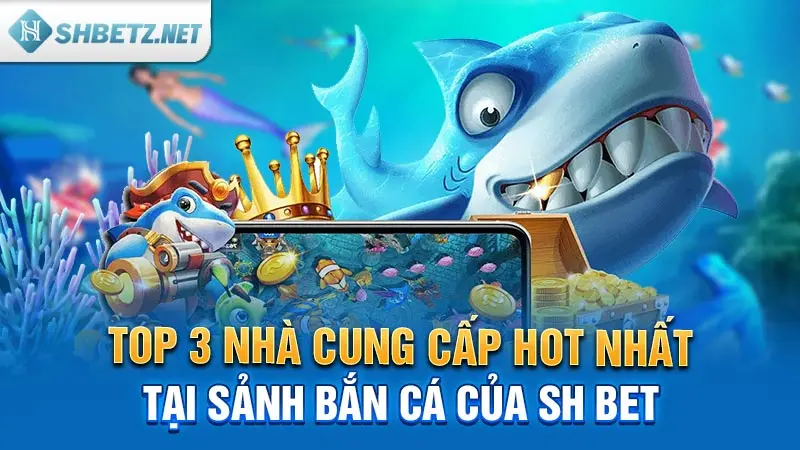 Top 3 nhà cung cấp hot nhất tại sảnh bắn cá của SHBET