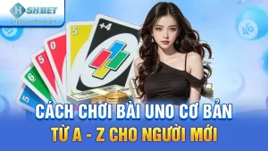 Cách Chơi Bài Uno Cơ Bản Từ A - Z Cho Người Mới