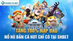 Tặng 100% Nạp Đầu Nổ hũ Bắn cá Hot Chỉ Có Tại SHBET